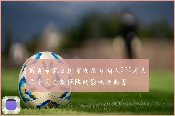 薪资专家分析布朗尼与湖人230万美元合同全额保障的影响与前景