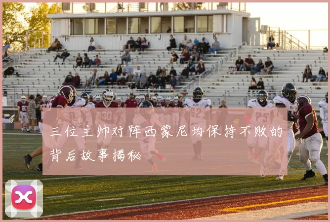 三位主帅对阵西蒙尼均保持不败的背后故事揭秘
