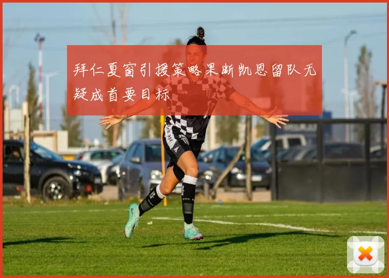 拜仁夏窗引援策略果断凯恩留队无疑成首要目标