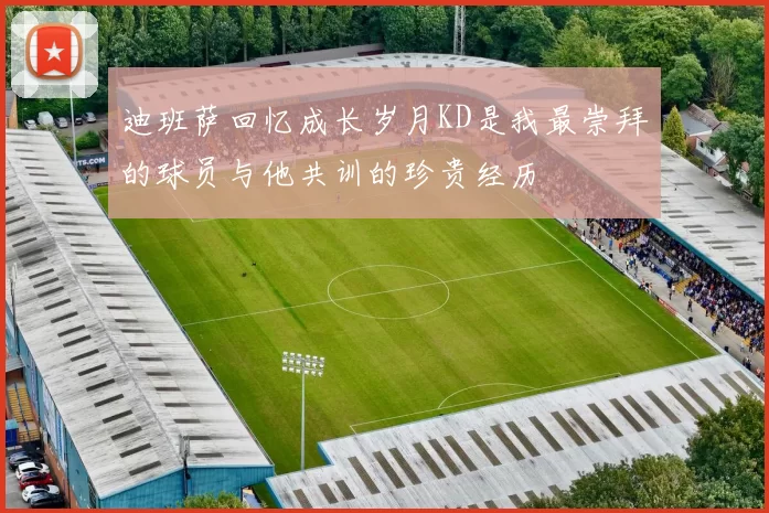 迪班萨回忆成长岁月KD是我最崇拜的球员与他共训的珍贵经历
