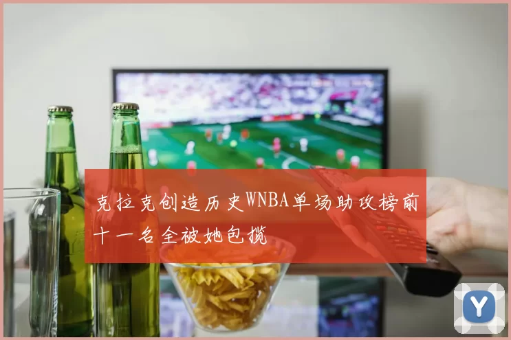 克拉克创造历史WNBA单场助攻榜前十一名全被她包揽
