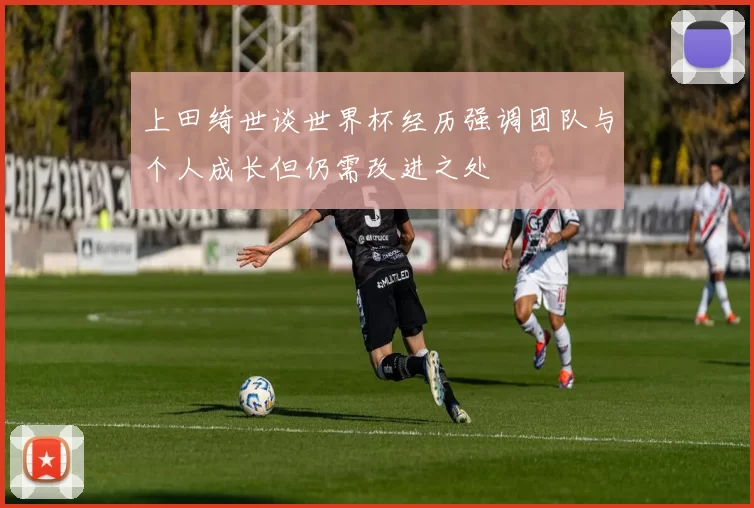 上田绮世谈世界杯经历强调团队与个人成长但仍需改进之处