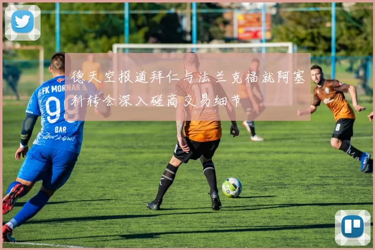 德天空报道拜仁与法兰克福就阿塞科转会深入磋商交易细节