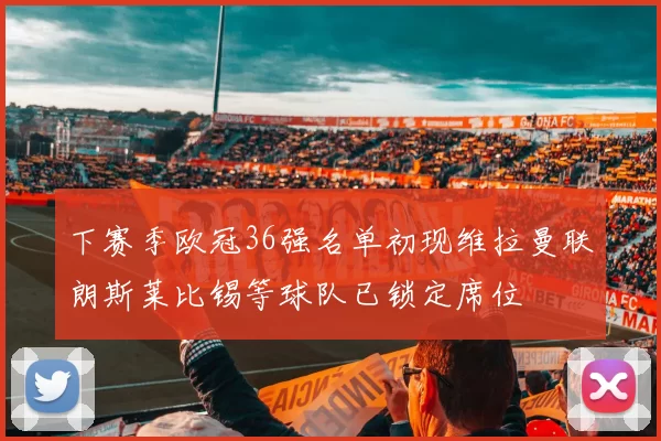 下赛季欧冠36强名单初现维拉曼联朗斯莱比锡等球队已锁定席位