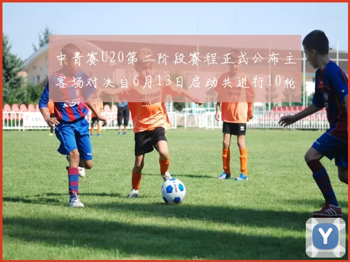 中青赛U20第二阶段赛程正式公布主客场对决自6月13日启动共进行10轮较量