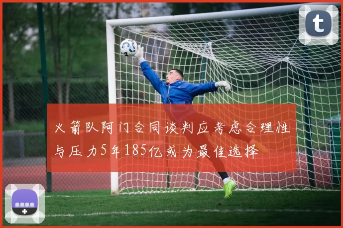 火箭队阿门合同谈判应考虑合理性与压力5年185亿或为最佳选择