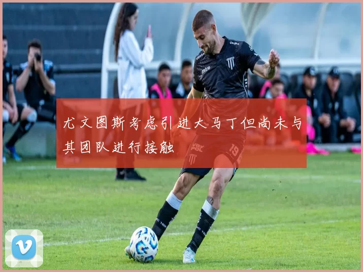 尤文图斯考虑引进大马丁但尚未与其团队进行接触