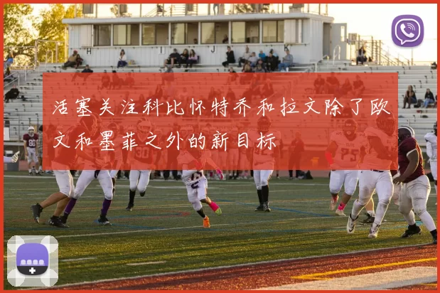活塞关注科比怀特乔和拉文除了欧文和墨菲之外的新目标