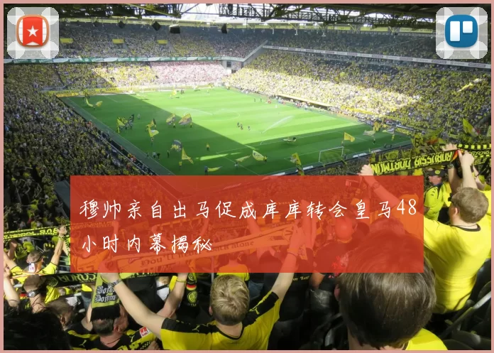 穆帅亲自出马促成库库转会皇马48小时内幕揭秘