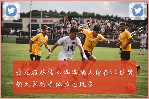 丹尼格林信心满满湖人能在G6逆袭热火因对手体力已耗尽