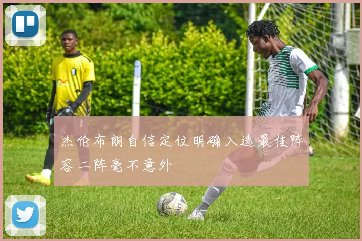 杰伦布朗自信定位明确入选最佳阵容二阵毫不意外