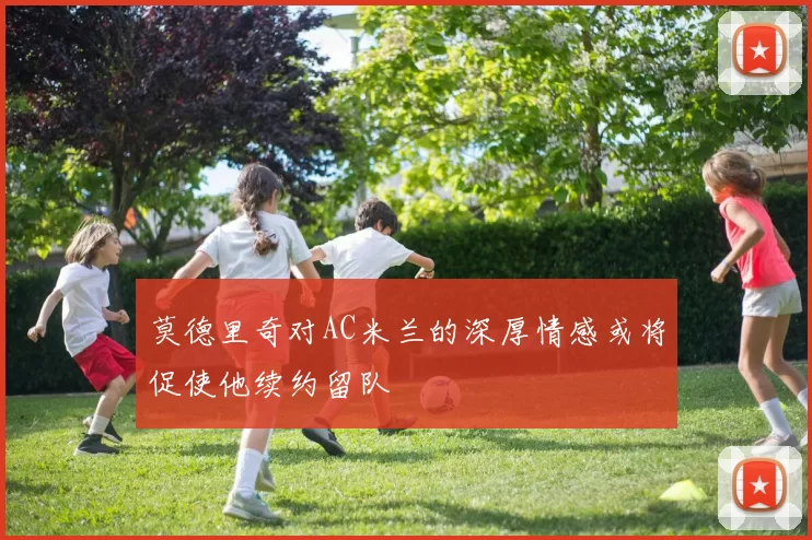 莫德里奇对AC米兰的深厚情感或将促使他续约留队