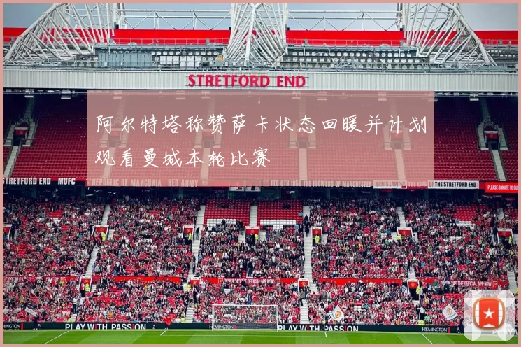 阿尔特塔称赞萨卡状态回暖并计划观看曼城本轮比赛
