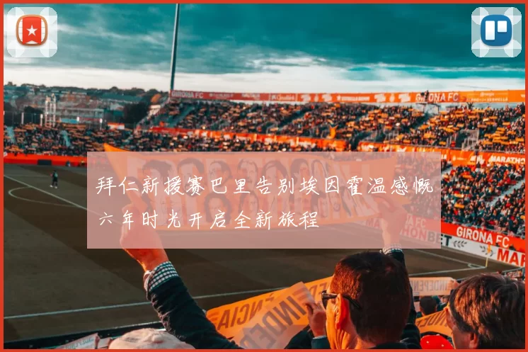 拜仁新援赛巴里告别埃因霍温感慨六年时光开启全新旅程