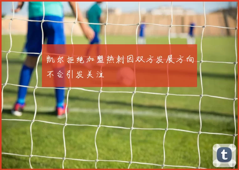 凯尔拒绝加盟热刺因双方发展方向不合引发关注