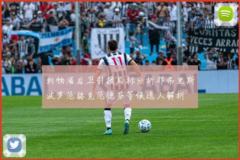 利物浦后卫引援目标分析邓弗里斯波罗范赫克范德芬等候选人解析