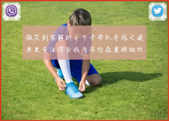 微笑刺客解析小个子带队夺冠之道库里专注得分我与布伦森兼顾组织与得分