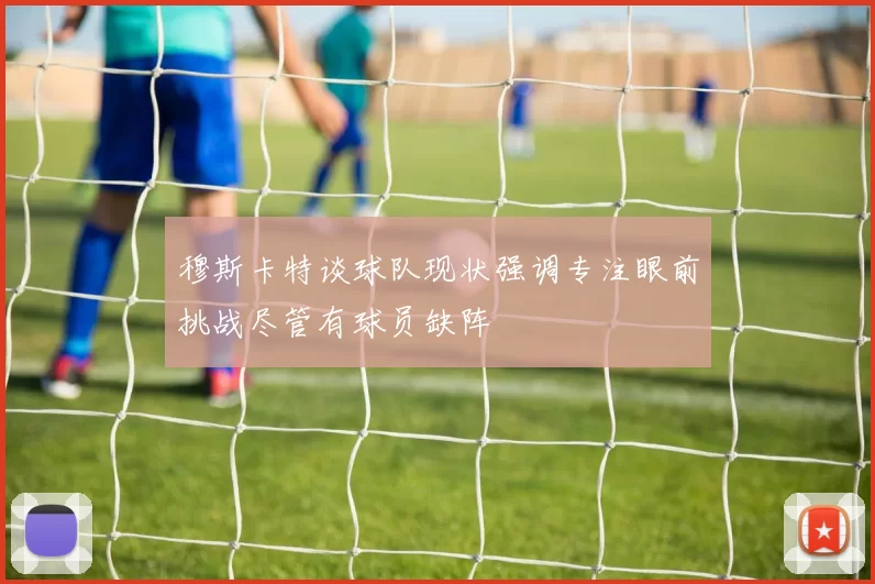 穆斯卡特谈球队现状强调专注眼前挑战尽管有球员缺阵