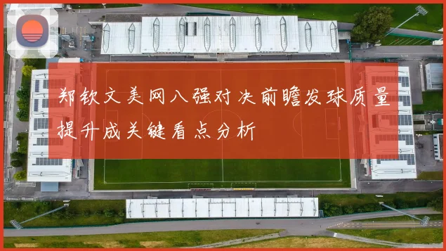 郑钦文美网八强对决前瞻发球质量提升成关键看点分析