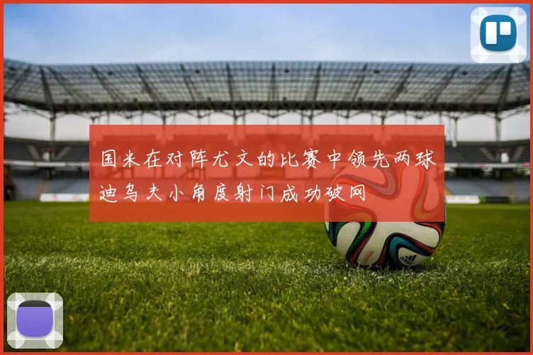国米在对阵尤文的比赛中领先两球迪乌夫小角度射门成功破网